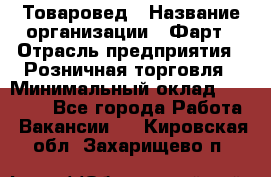 Товаровед › Название организации ­ Фарт › Отрасль предприятия ­ Розничная торговля › Минимальный оклад ­ 15 000 - Все города Работа » Вакансии   . Кировская обл.,Захарищево п.